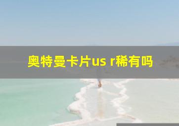 奥特曼卡片us r稀有吗